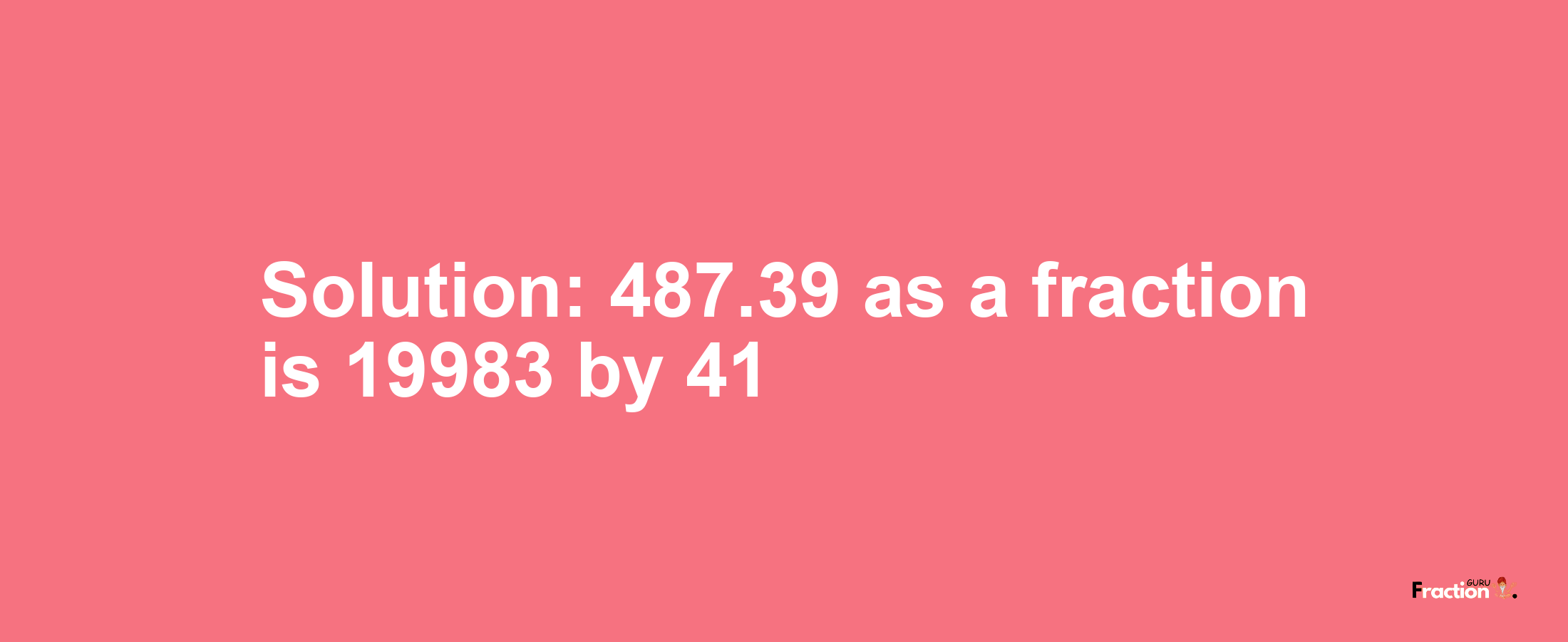 Solution:487.39 as a fraction is 19983/41
